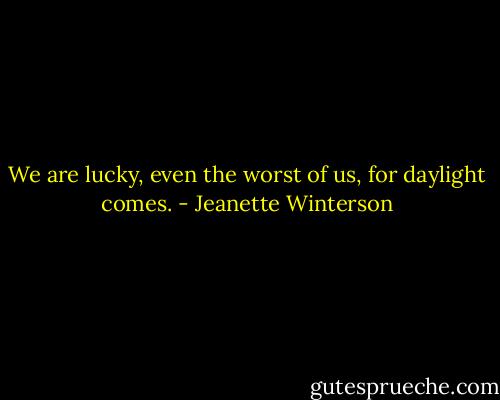We are lucky, even the worst of us, for daylight comes. - Jeanette Winterson