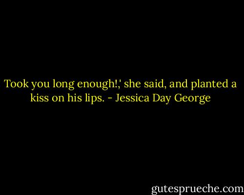 Took you long enough!,' she said, and planted a kiss on his lips. - Jessica Day George