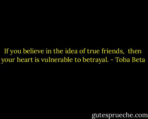 If you believe in the idea of true friends, <br />then your heart is vulnerable to betrayal. - Toba Beta