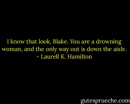 I know that look, Blake. You are a drowning woman, and the only way out is down the aisle. - Laurell K. Hamilton