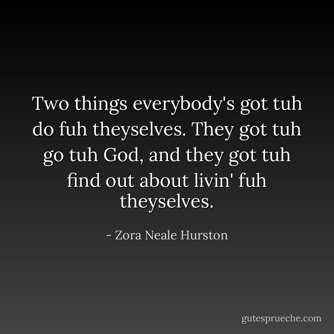 Two things everybody's got tuh do fuh theyselves. They got tuh go tuh God, and they got tuh find out about livin' fuh theyselves. - Zora Neale Hurston