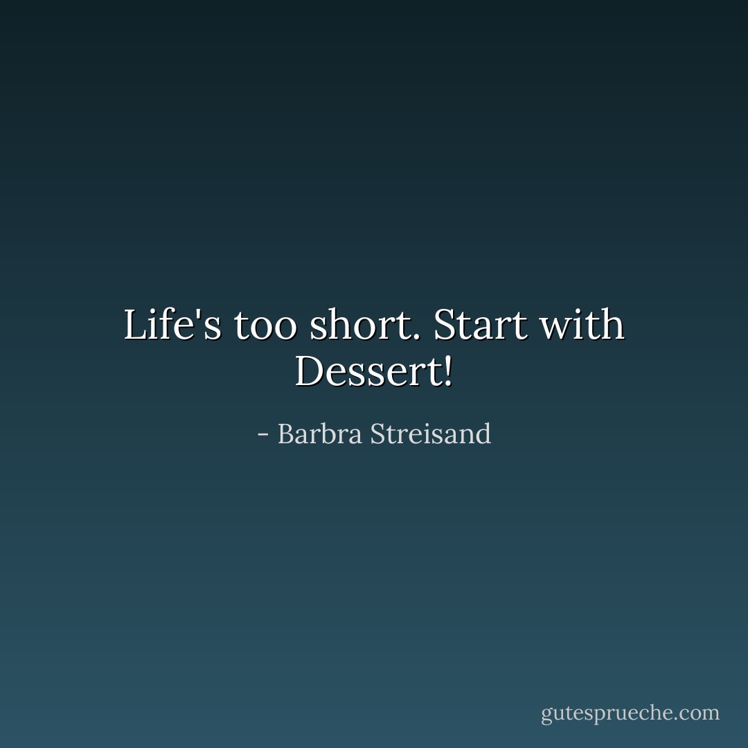 Life's too short. Start with Dessert! - Barbra Streisand