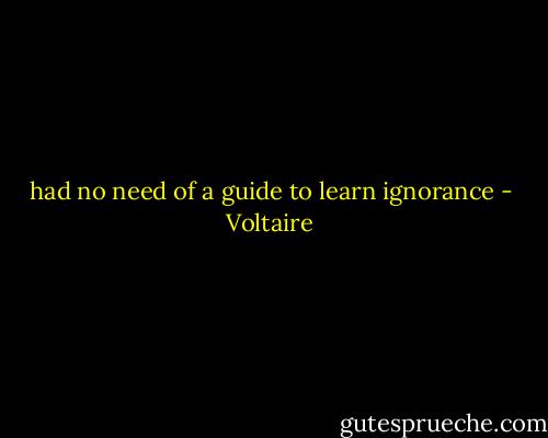 had no need of a guide to learn ignorance - Voltaire