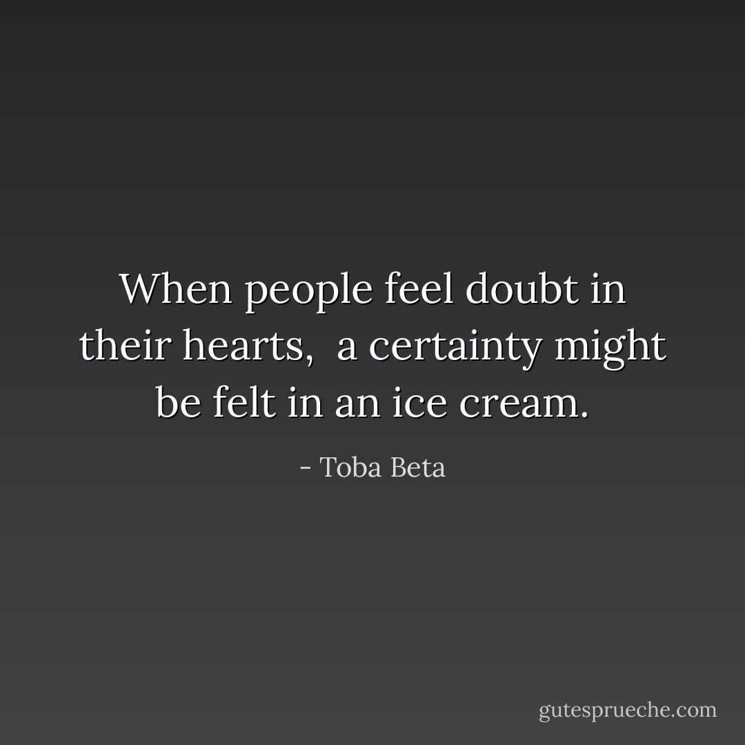 When people feel doubt in their hearts, <br />a certainty might be felt in an ice cream. - Toba Beta