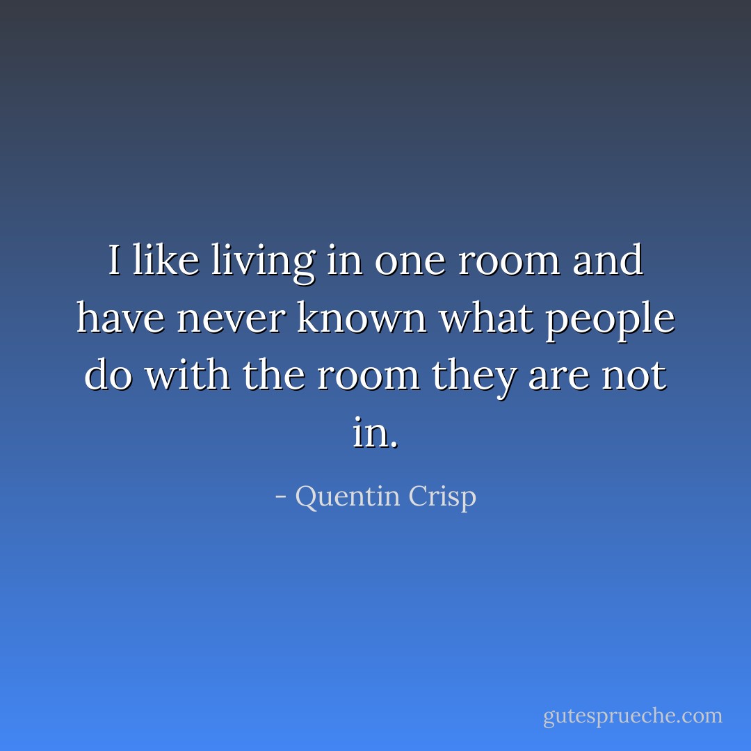 I like living in one room and have never known what people do with the room they are not in. - Quentin Crisp