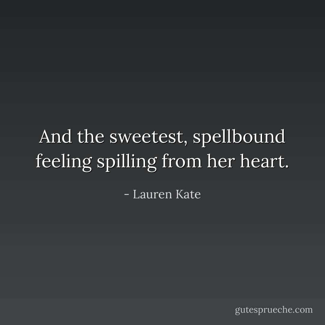 And the sweetest, spellbound feeling spilling from her heart. - Lauren Kate