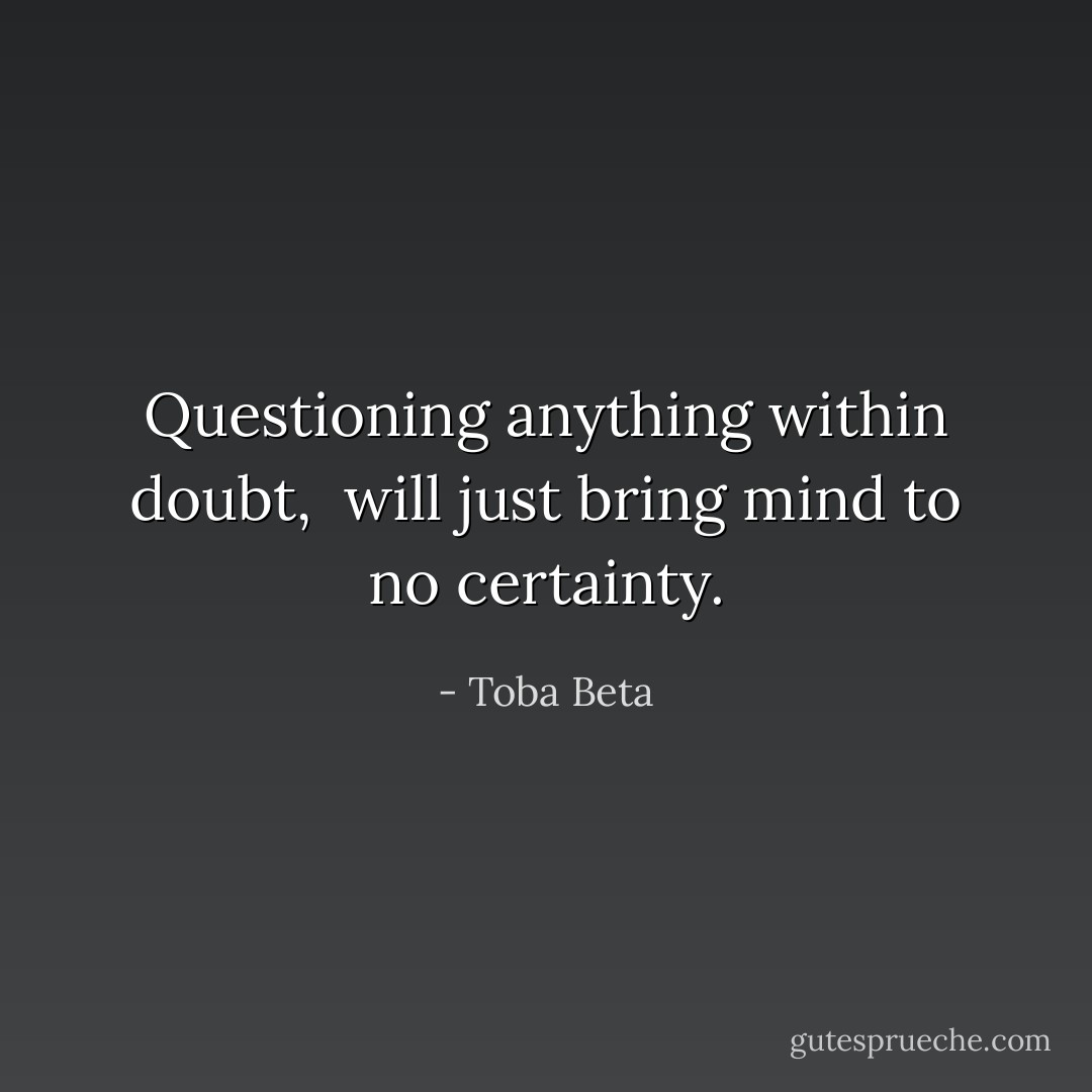 Questioning anything within doubt, <br />will just bring mind to no certainty. - Toba Beta