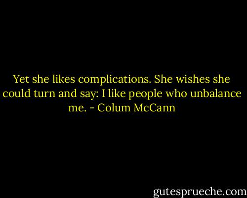 Yet she likes complications. She wishes she could turn and say: I like people who unbalance me. - Colum McCann