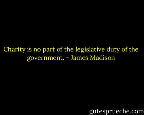 Charity is no part of the legislative duty of the government. - James Madison