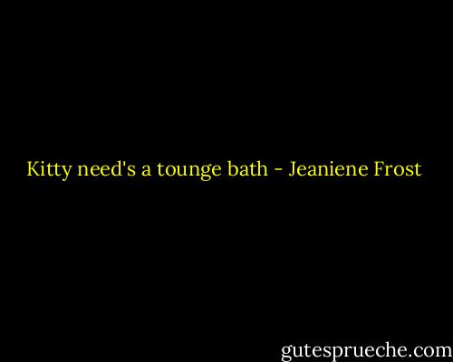 Kitty need's a tounge bath - Jeaniene Frost
