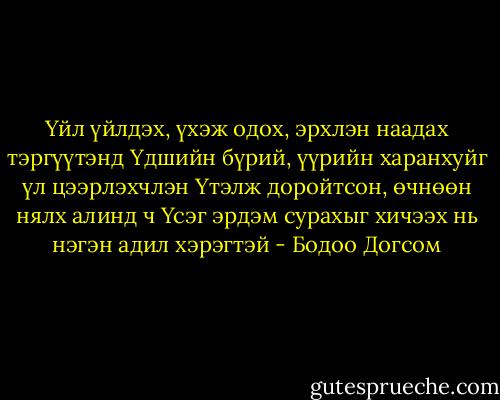 Үйл үйлдэх, үхэж одох, эрхлэн наадах тэргүүтэнд<br />Үдшийн бүрий, үүрийн харанхуйг үл цээрлэхчлэн<br />Үтэлж доройтсон, өчнөөн нялх алинд ч<br />Үсэг эрдэм сурахыг хичээх нь нэгэн адил хэрэгтэй - Бодоо Догсом