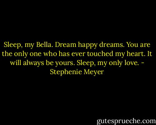 Sleep, my Bella. Dream happy dreams. You are the only one who has ever touched my heart. It will always be yours. Sleep, my only love. - Stephenie Meyer