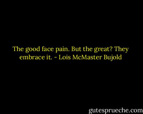 The good face pain. But the great? They embrace it. - Lois McMaster Bujold