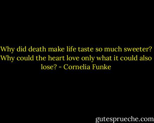 Why did death make life taste so much sweeter? Why could the heart love only what it could also lose? - Cornelia Funke