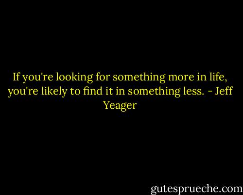 If you're looking for something more in life, you're likely to find it in something less. - Jeff Yeager