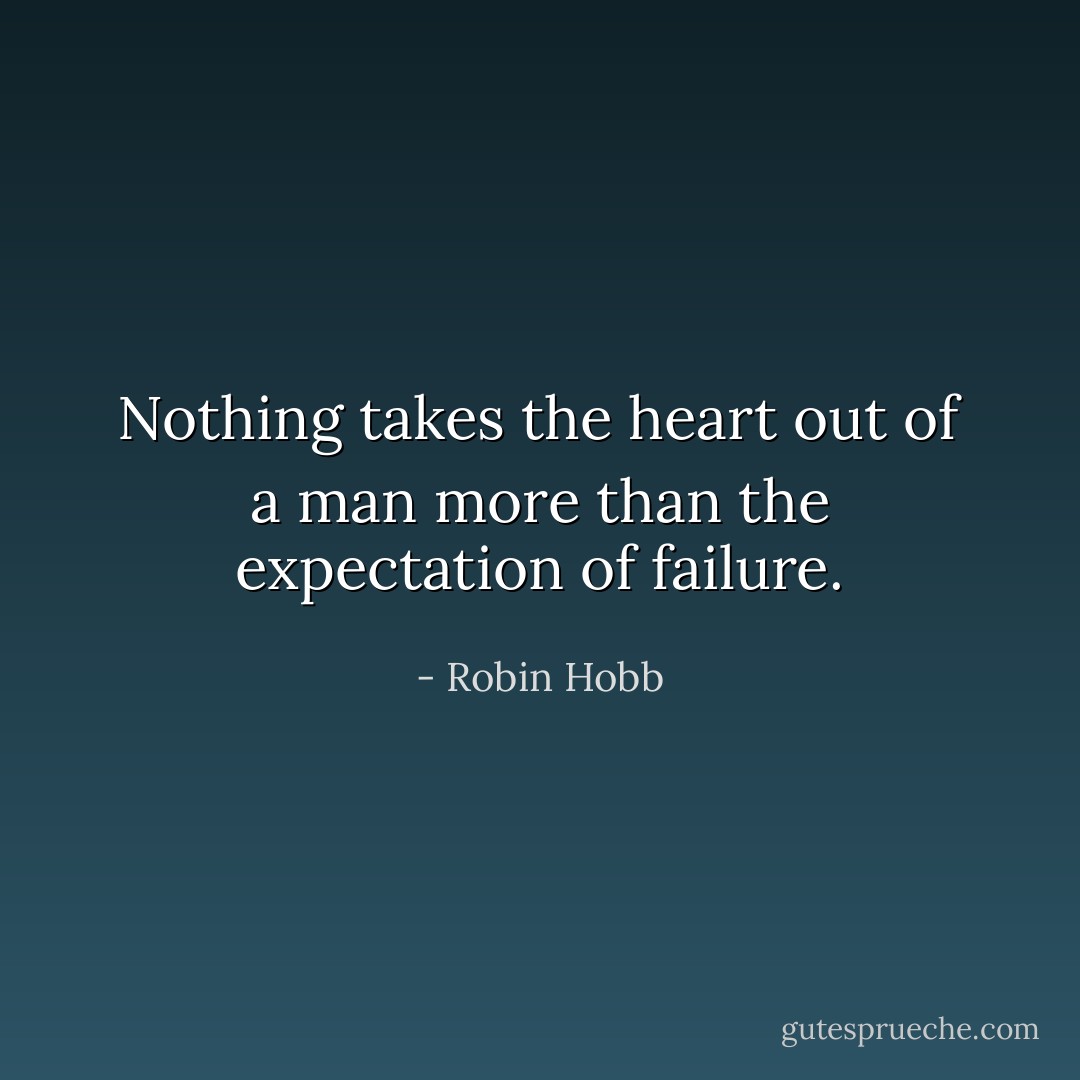 Nothing takes the heart out of a man more than the expectation of failure. - Robin Hobb