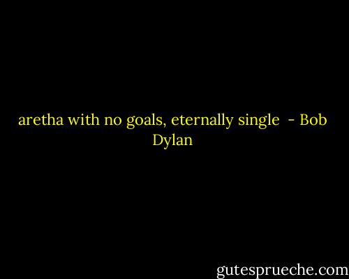 aretha with no goals, eternally single  - Bob Dylan