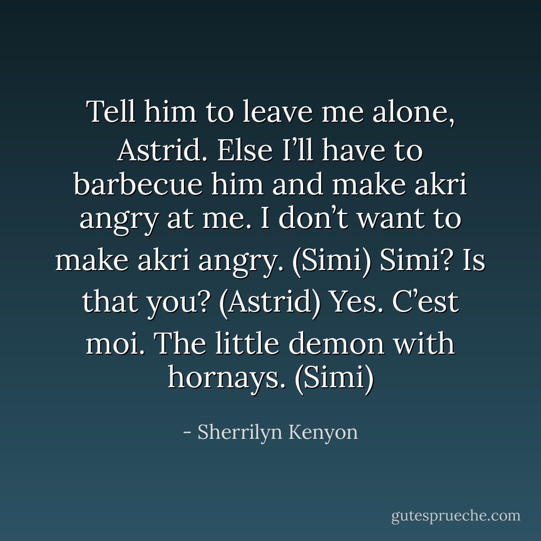 Tell him to leave me alone, Astrid. Else I’ll have to barbecue him and make akri angry at me. I don’t want to make akri angry. (Simi)<br />Simi? Is that you? (Astrid)<br />Yes. C’est moi. The little demon with hornays. (Simi) - Sherrilyn Kenyon