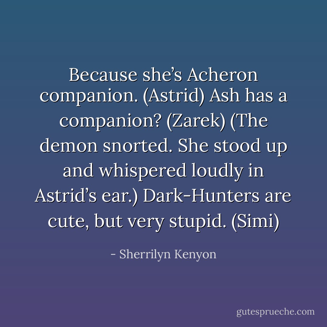 Because she’s Acheron companion. (Astrid)<br />Ash has a companion? (Zarek)<br />(The demon snorted. She stood up and whispered loudly in Astrid’s ear.)<br />Dark-Hunters are cute, but very stupid. (Simi) - Sherrilyn Kenyon