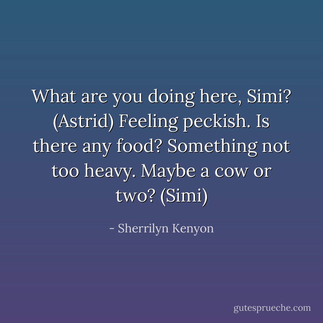 What are you doing here, Simi? (Astrid)<br />Feeling peckish. Is there any food? Something not too heavy. Maybe a cow or two? (Simi) - Sherrilyn Kenyon