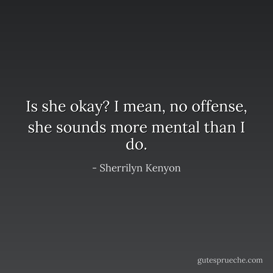 Is she okay? I mean, no offense, she sounds more mental than I do. - Sherrilyn Kenyon