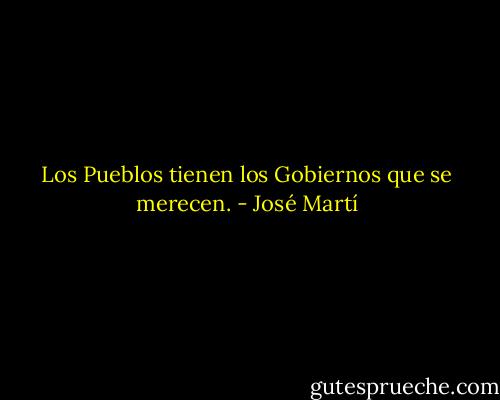 Los Pueblos tienen los Gobiernos que se merecen. - José Martí