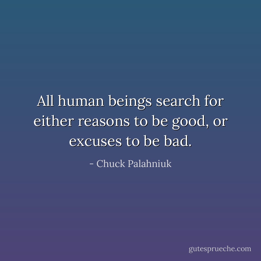 All human beings search for either reasons to be good, or excuses to be bad. - Chuck Palahniuk