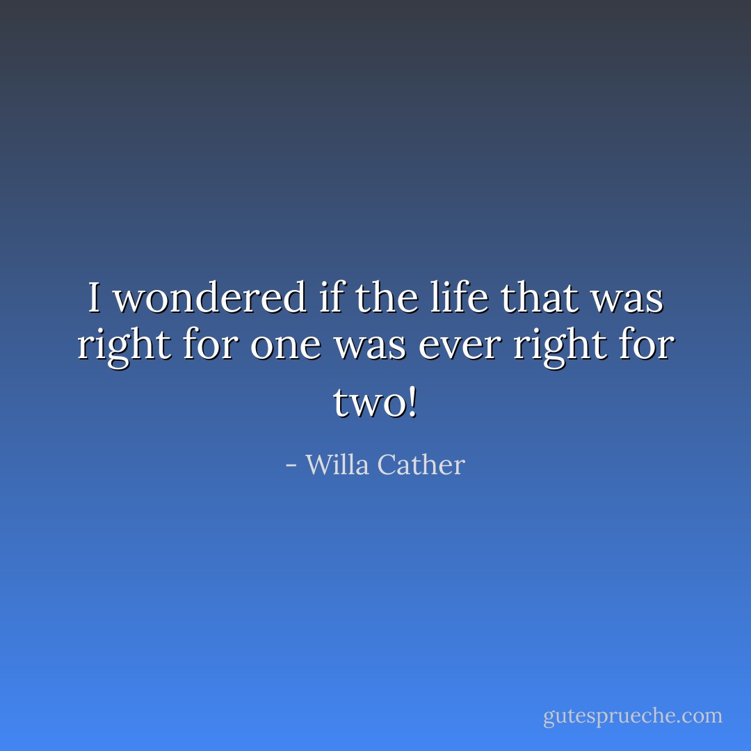 I wondered if the life that was right for one was ever right for two! - Willa Cather