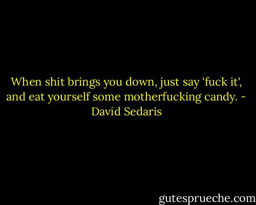 When shit brings you down, just say 'fuck it', and eat yourself some motherfucking candy. - David Sedaris