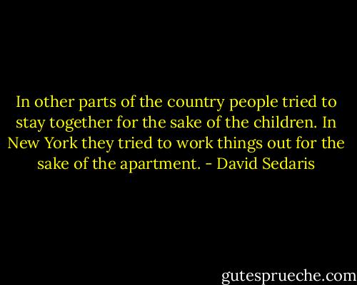 In other parts of the country people tried to stay together for the sake of the children. In New York they tried to work things out for the sake of the apartment. - David Sedaris