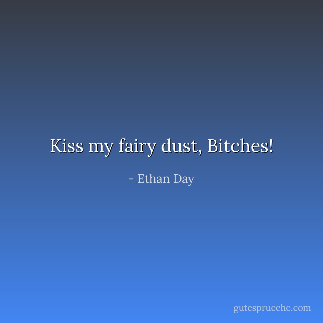 Kiss my fairy dust, Bitches! - Ethan Day
