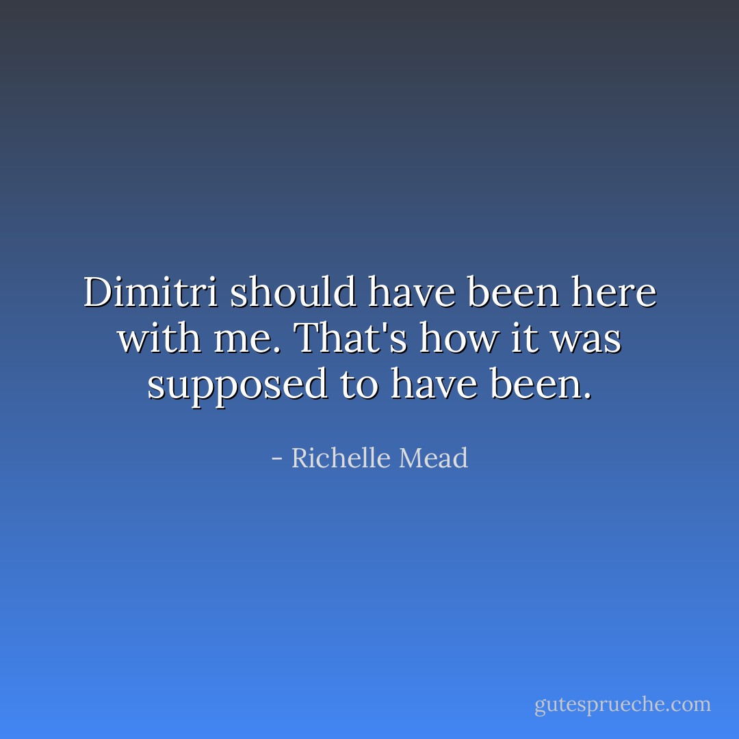 Dimitri should have been here with me. That's how it was supposed to have been. - Richelle Mead