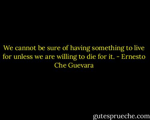 We cannot be sure of having something to live for unless we are willing to die for it. - Ernesto Che Guevara