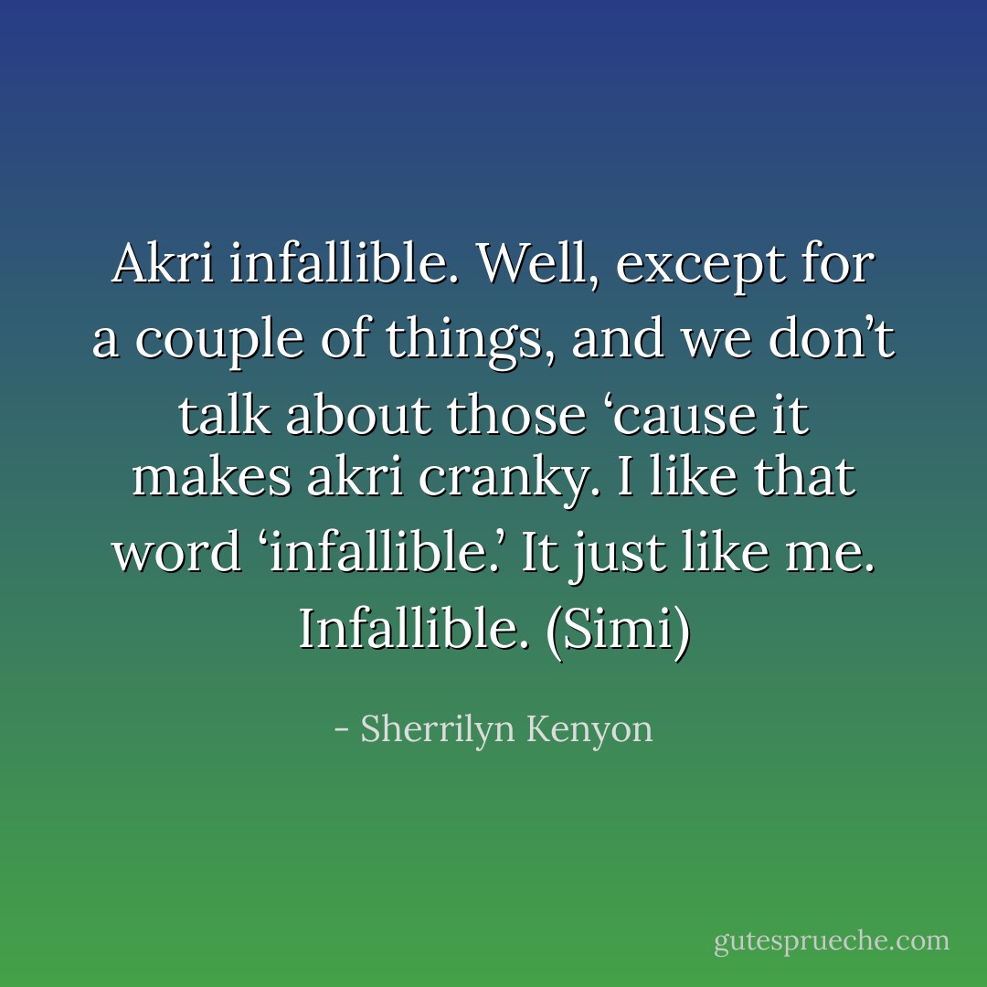 Akri infallible. Well, except for a couple of things, and we don’t talk about those ‘cause it makes akri cranky. I like that word ‘infallible.’ It just like me. Infallible. (Simi) - Sherrilyn Kenyon