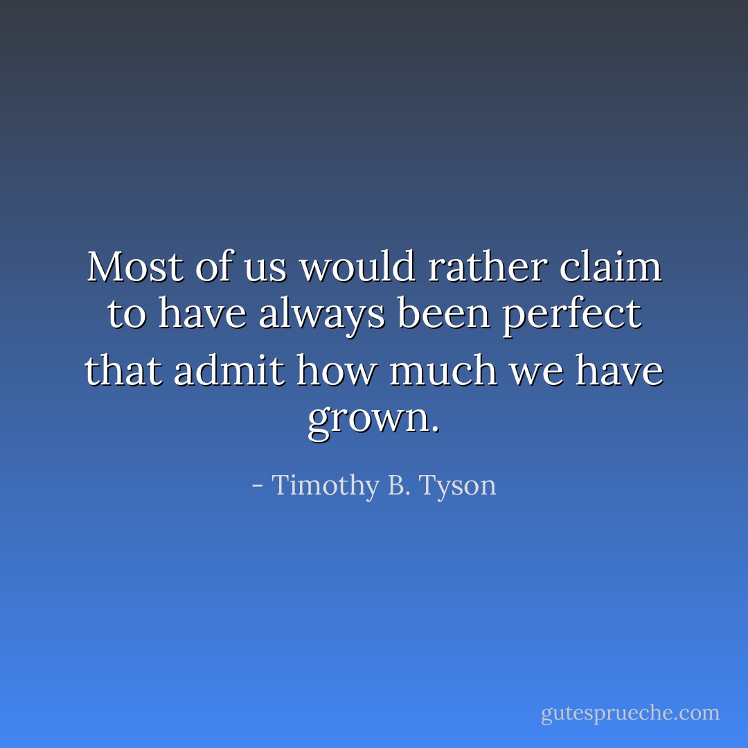 Most of us would rather claim to have always been perfect that admit how much we have grown. - Timothy B. Tyson