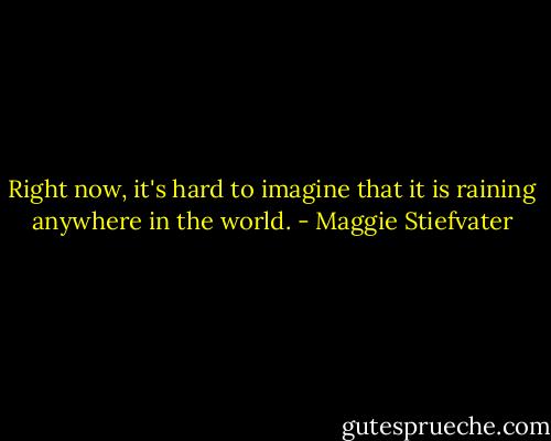 Right now, it's hard to imagine that it is raining anywhere in the world. - Maggie Stiefvater