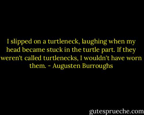 I slipped on a turtleneck, laughing when my head became stuck in the turtle part. If they weren't called turtlenecks, I wouldn't have worn them. - Augusten Burroughs