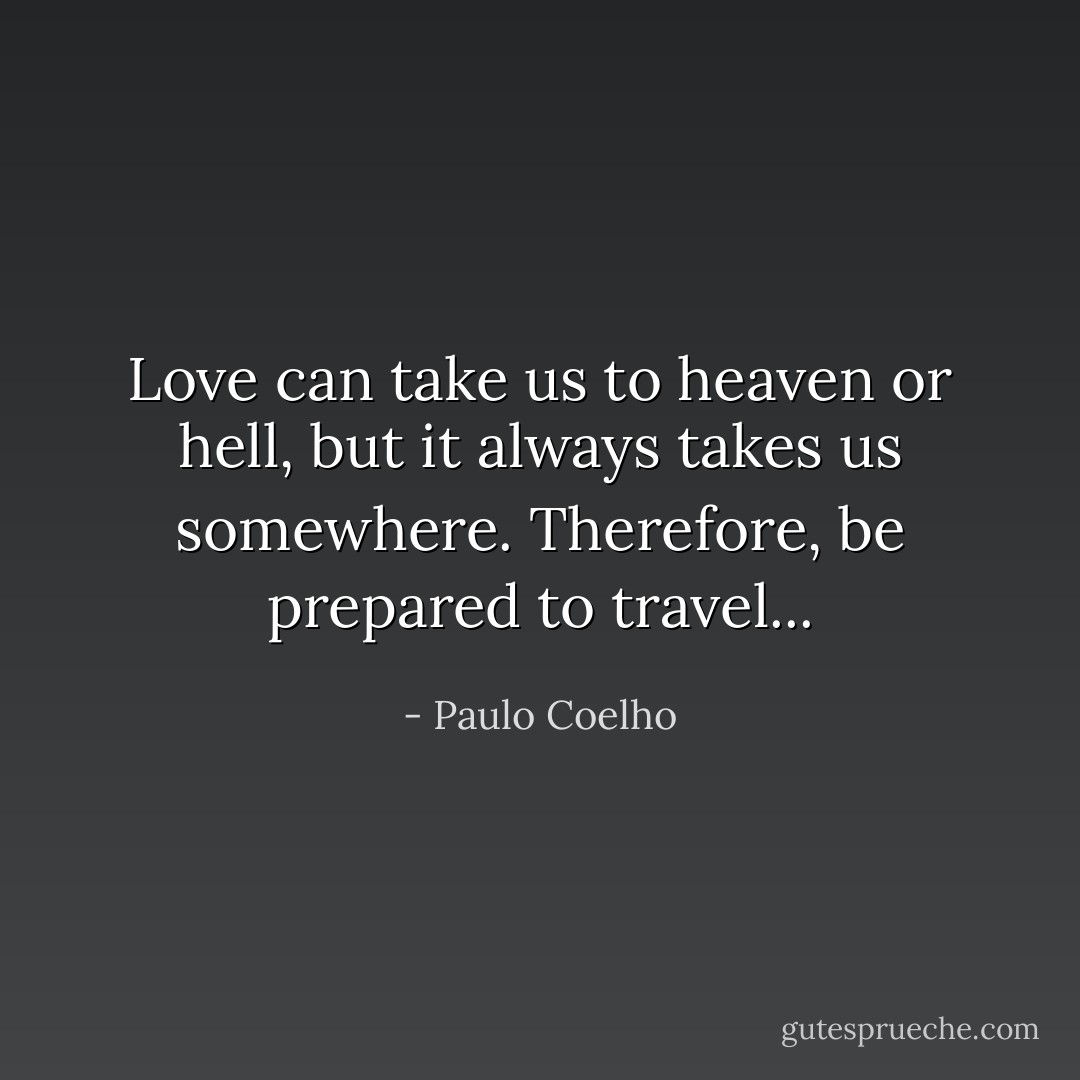 Love can take us to heaven or hell, but it always takes us somewhere. Therefore, be prepared to travel... - Paulo Coelho
