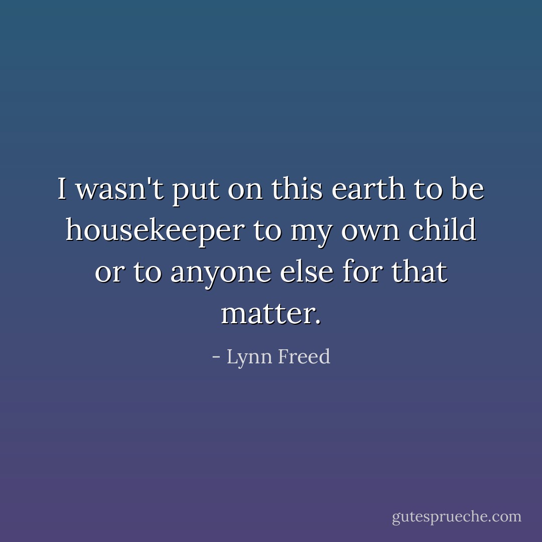 I wasn't put on this earth to be housekeeper to my own child or to anyone else for that matter. - Lynn Freed