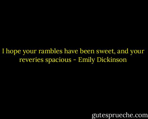 I hope your rambles have been sweet, and your reveries spacious - Emily Dickinson