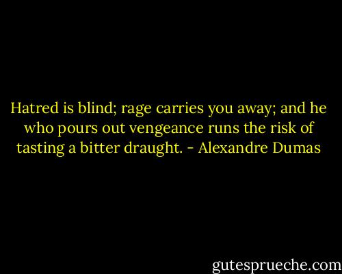 Hatred is blind; rage carries you away; and he who pours out vengeance runs the risk of tasting a bitter draught. - Alexandre Dumas