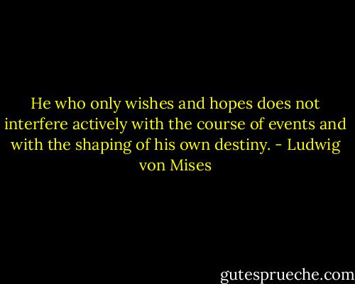 He who only wishes and hopes does not interfere actively with the course of events and with the shaping of his own destiny. - Ludwig von Mises