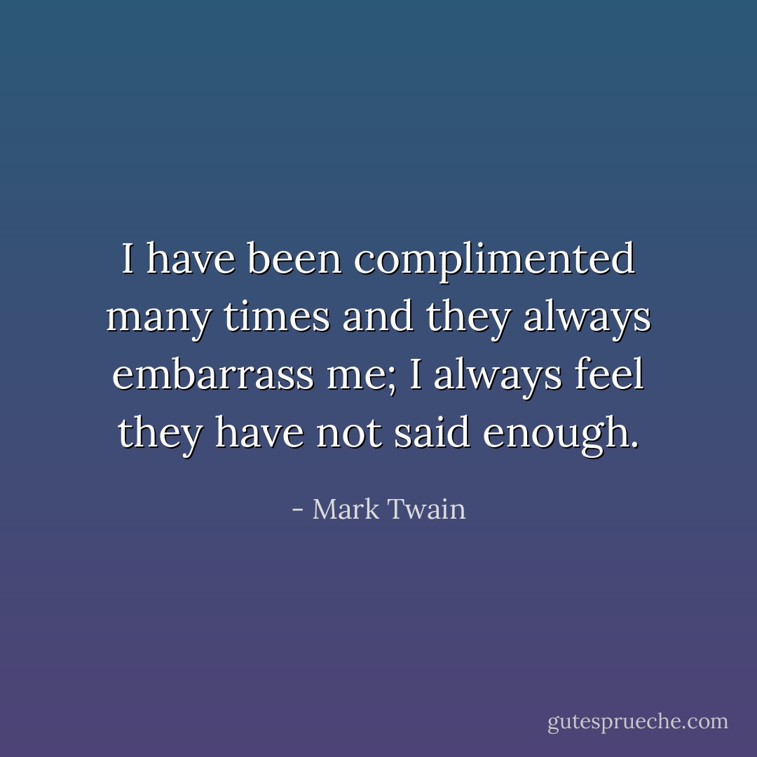 I have been complimented many times and they always embarrass me; I always feel they have not said enough. - Mark Twain