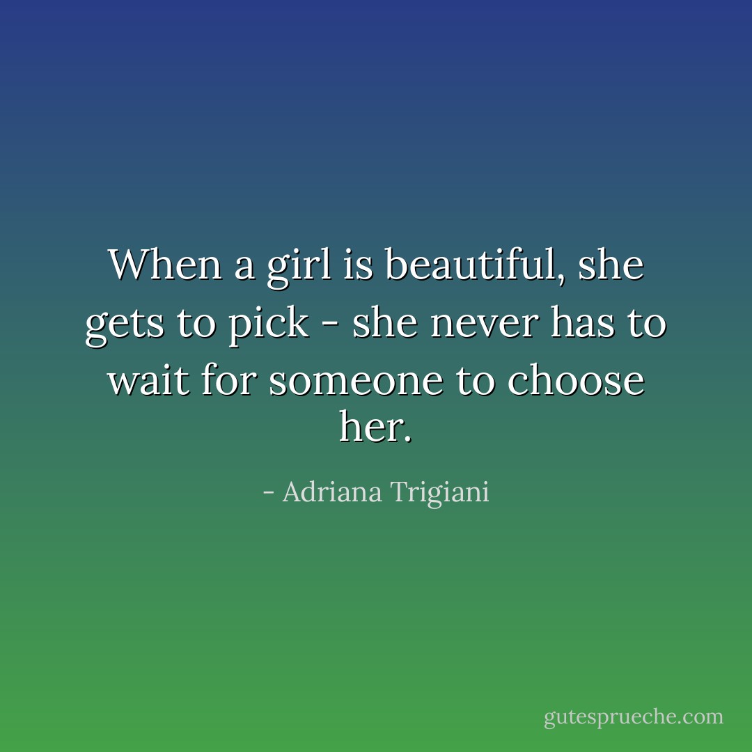 When a girl is beautiful, she gets to pick - she never has to wait for someone to choose her. - Adriana Trigiani