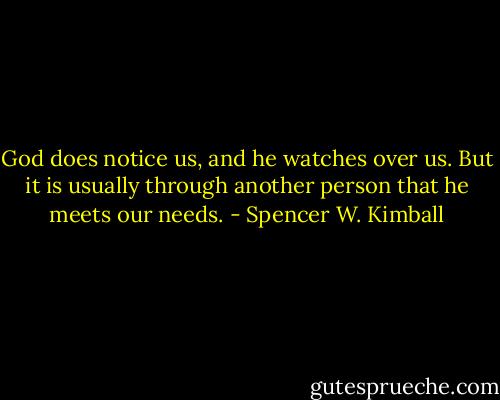 God does notice us, and he watches over us. But it is usually through another person that he meets our needs. - Spencer W. Kimball