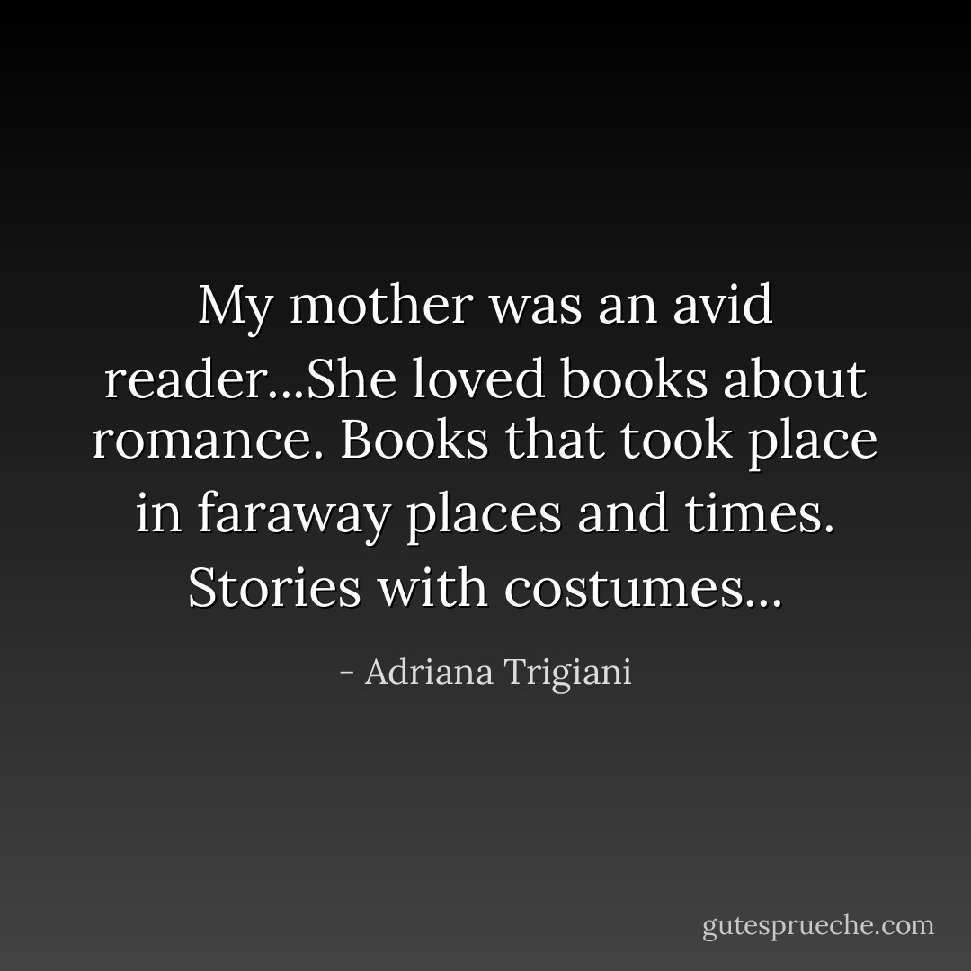 My mother was an avid reader...She loved books about romance. Books that took place in faraway places and times. Stories with costumes... - Adriana Trigiani