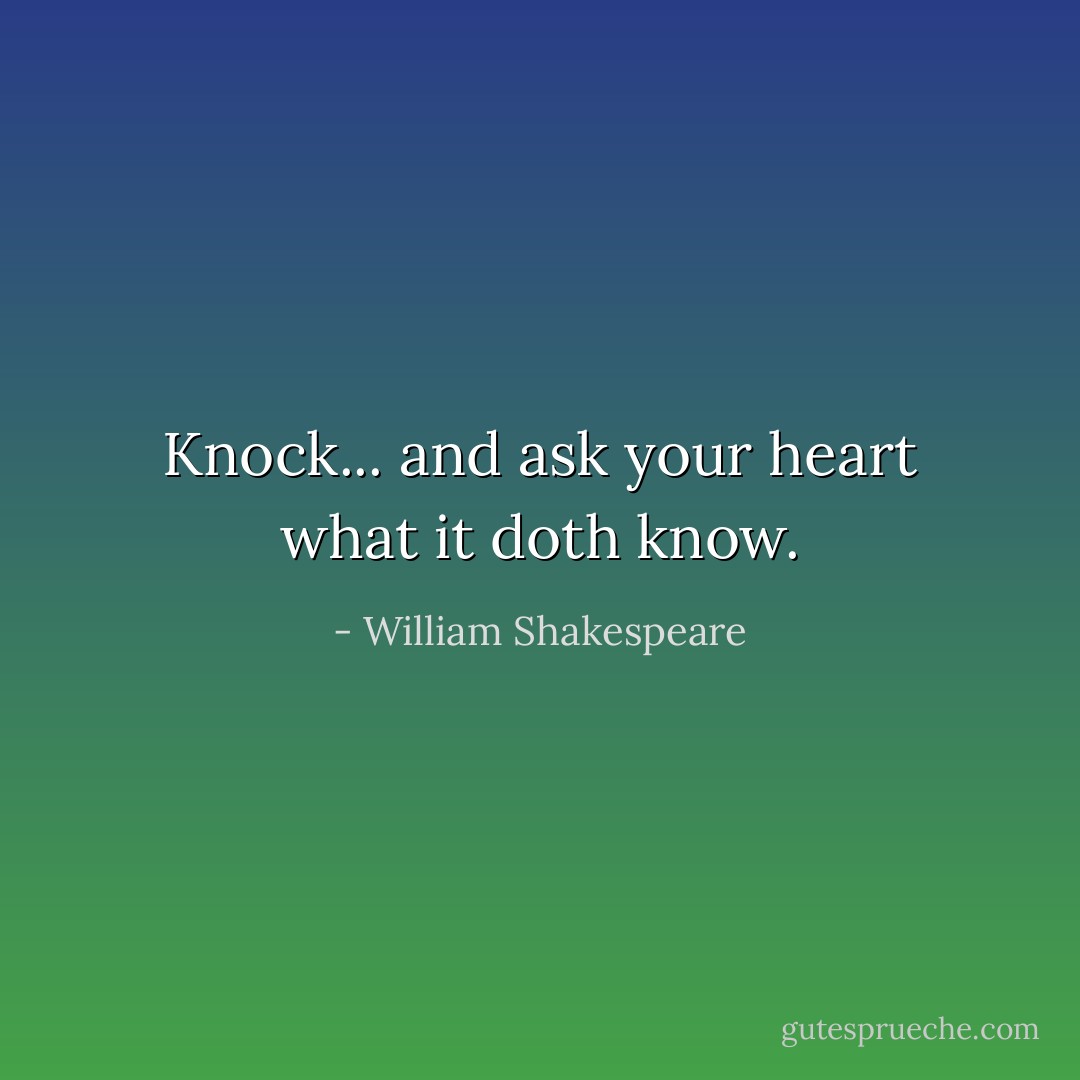 Knock... and ask your heart what it doth know. - William Shakespeare