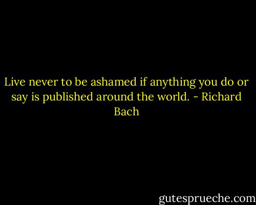 Live never to be ashamed if anything you do or say is published around the world. - Richard Bach