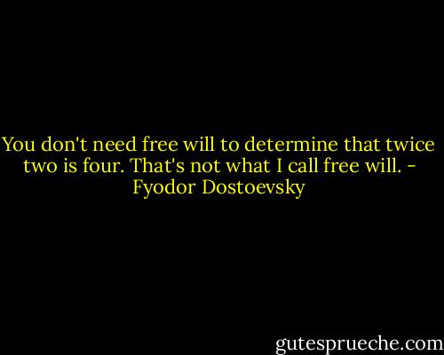 You don't need free will to determine that twice two is four. That's not what I call free will. - Fyodor Dostoevsky