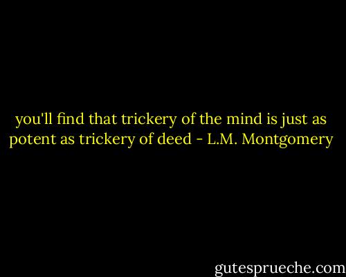 you'll find that trickery of the mind is just as potent as trickery of deed - L.M. Montgomery